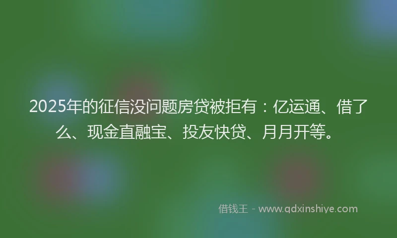 2025年的征信没问题房贷被拒有:亿运通、借了么、现金直融宝、投友快贷、月月开等。