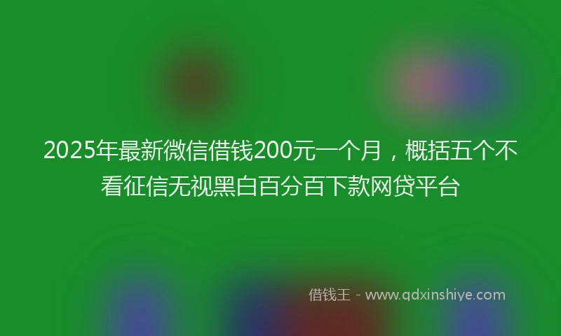 2025年最新微信借钱200元一个月，概括五个不看征信无视黑白百分百下款网贷平台