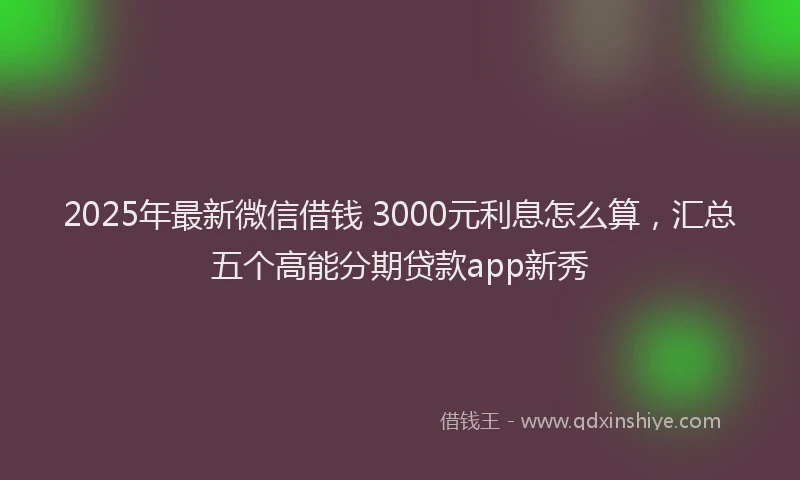 2025年最新微信借钱 3000元利息怎么算，汇总五个高能分期贷款app新秀