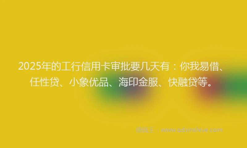 2025年的工行信用卡审批要几天有：你我易借、任性贷、小象优品、海印金服、快融贷等。