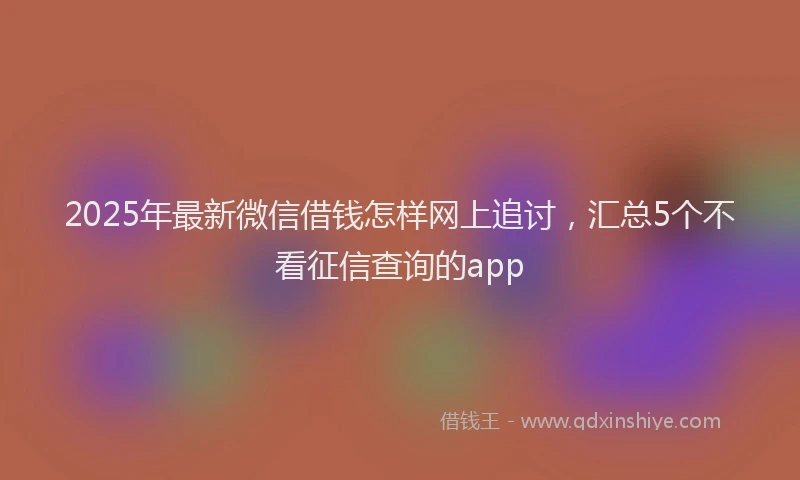 2025年最新微信借钱怎样网上追讨，汇总5个不看征信查询的app