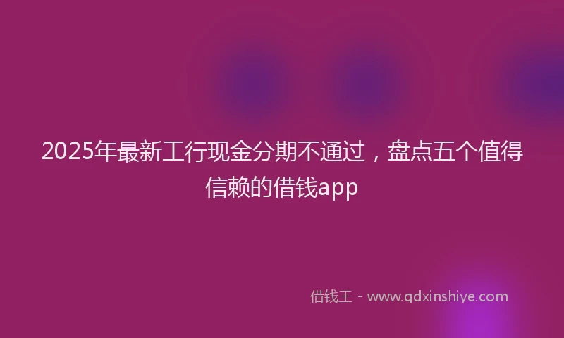 2025年最新工行现金分期不通过，盘点五个值得信赖的借钱app