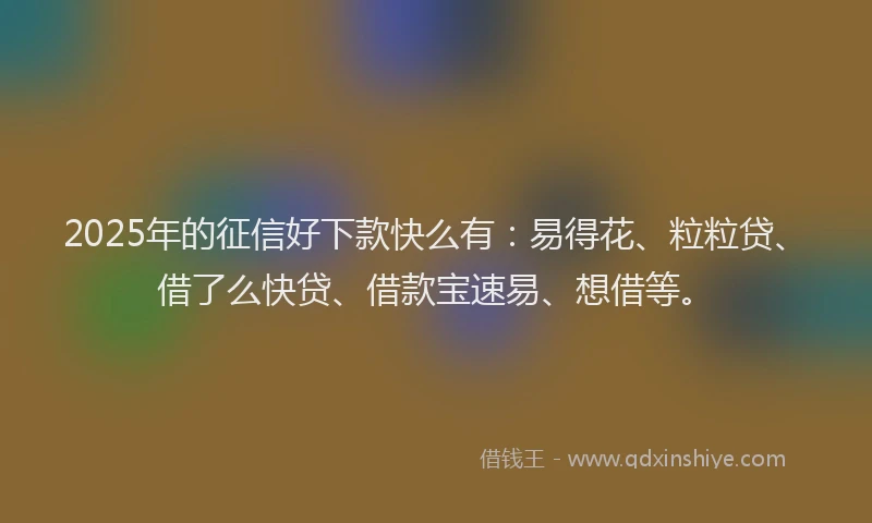 2025年的征信好下款快么有：易得花、粒粒贷、借了么快贷、借款宝速易、想借等。