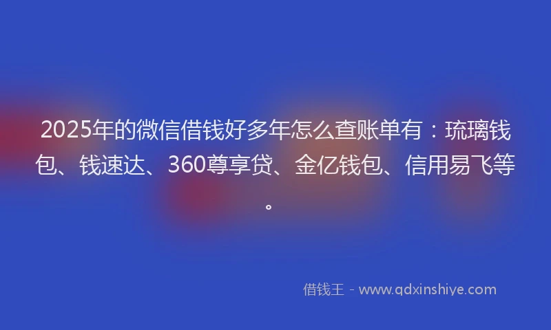 2025年的微信借钱好多年怎么查账单有：琉璃钱包、钱速达、360尊享贷、金亿钱包、信用易飞等。