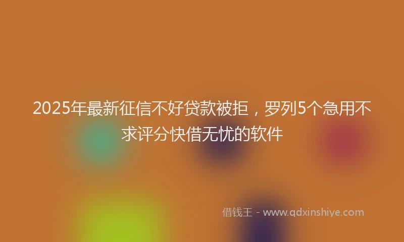 2025年最新征信不好贷款被拒，罗列5个急用不求评分快借无忧的软件