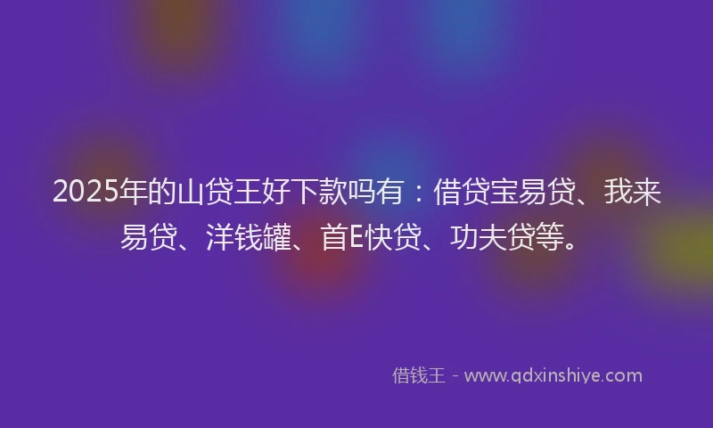2025年的山贷王好下款吗有：借贷宝易贷、我来易贷、洋钱罐、首E快贷、功夫贷等。