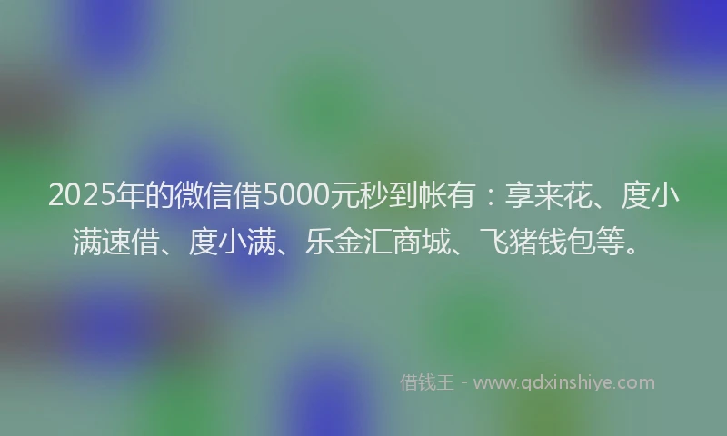 2025年的微信借5000元秒到帐有：享来花、度小满速借、度小满、乐金汇商城、飞猪钱包等。