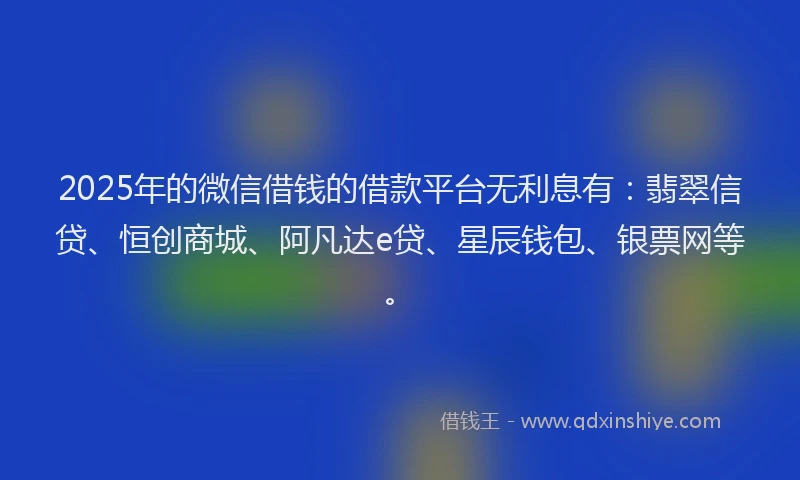2025年的微信借钱的借款平台无利息有：翡翠信贷、恒创商城、阿凡达e贷、星辰钱包、银票网等。