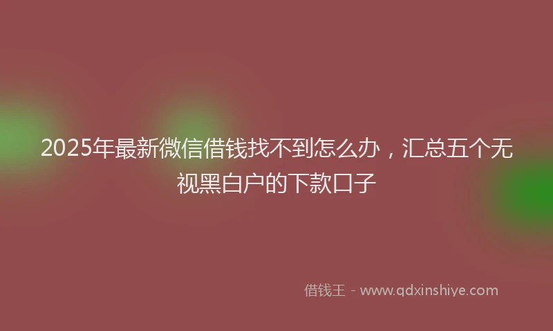 2025年最新微信借钱找不到怎么办，汇总五个无视黑白户的下款口子