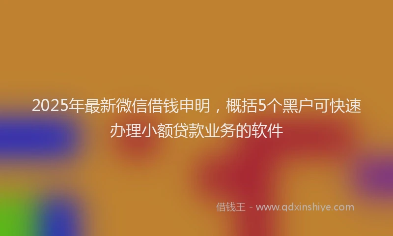 2025年最新微信借钱申明，概括5个黑户可快速办理小额贷款业务的软件