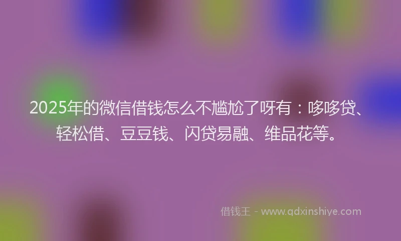 2025年的微信借钱怎么不尴尬了呀有：哆哆贷、轻松借、豆豆钱、闪贷易融、维品花等。
