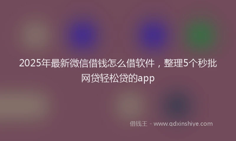 2025年最新微信借钱怎么借软件，整理5个秒批网贷轻松贷的app
