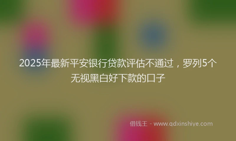 2025年最新平安银行贷款评估不通过，罗列5个无视黑白好下款的口子