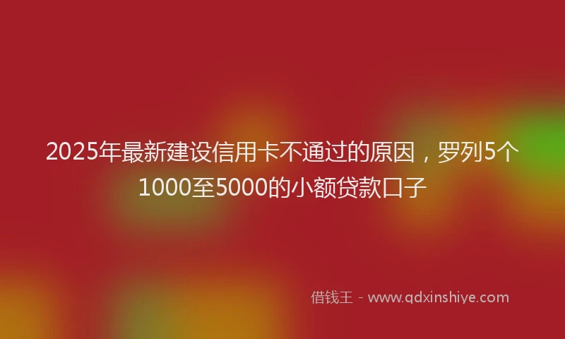 2025年最新建设信用卡不通过的原因，罗列5个1000至5000的小额贷款口子