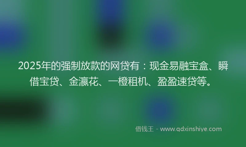2025年的强制放款的网贷有：现金易融宝盒、瞬借宝贷、金瀛花、一橙租机、盈盈速贷等。