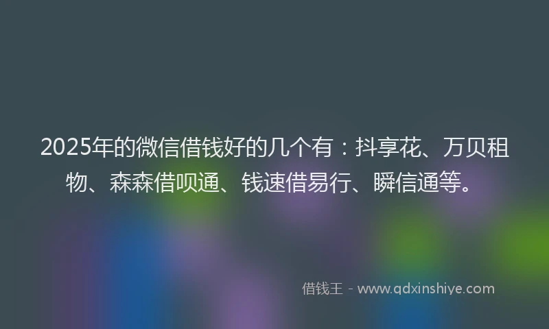 2025年的微信借钱好的几个有：抖享花、万贝租物、森森借呗通、钱速借易行、瞬信通等。