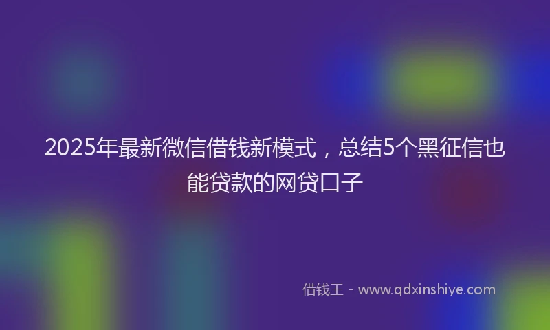 2025年最新微信借钱新模式，总结5个黑征信也能贷款的网贷口子