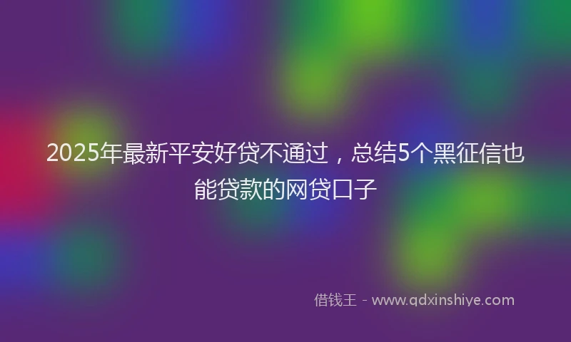 2025年最新平安好贷不通过，总结5个黑征信也能贷款的网贷口子