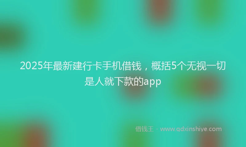 2025年最新建行卡手机借钱，概括5个无视一切是人就下款的app
