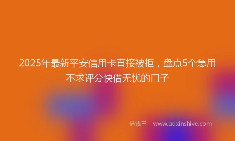 2025年最新平安信用卡直接被拒，盘点5个急用不求评分快借无忧的口子
