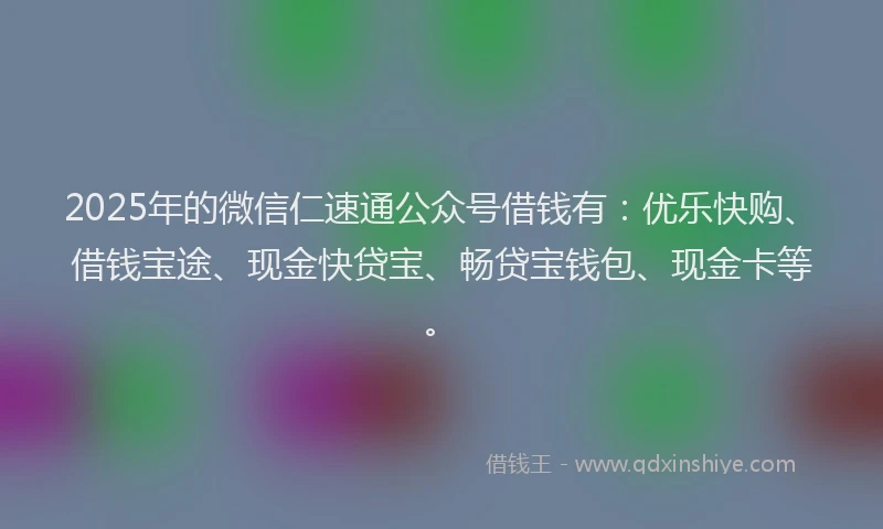 2025年的微信仁速通公众号借钱有：优乐快购、借钱宝途、现金快贷宝、畅贷宝钱包、现金卡等。