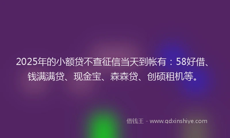 2025年的小额贷不查征信当天到帐有：58好借、钱满满贷、现金宝、森森贷、创硕租机等。
