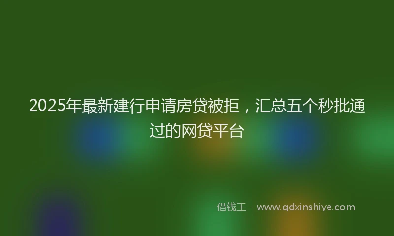 2025年最新建行申请房贷被拒，汇总五个秒批通过的网贷平台