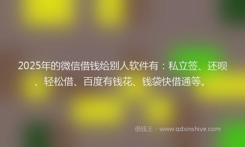2025年的微信借钱给别人软件有：私立签、还呗、轻松借、百度有钱花、钱袋快借通等。