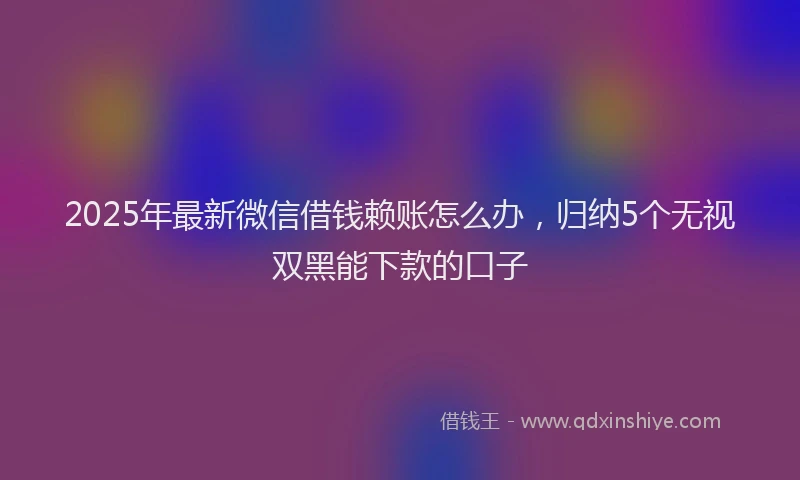 2025年最新微信借钱赖账怎么办，归纳5个无视双黑能下款的口子