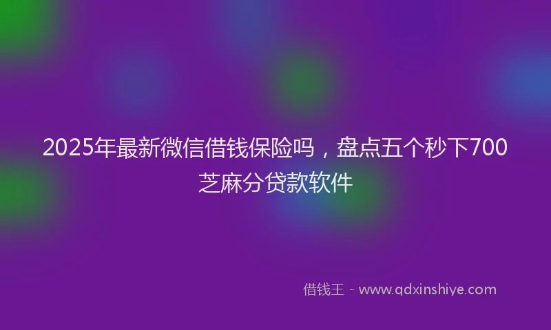 2025年最新微信借钱保险吗，盘点五个秒下700芝麻分贷款软件
