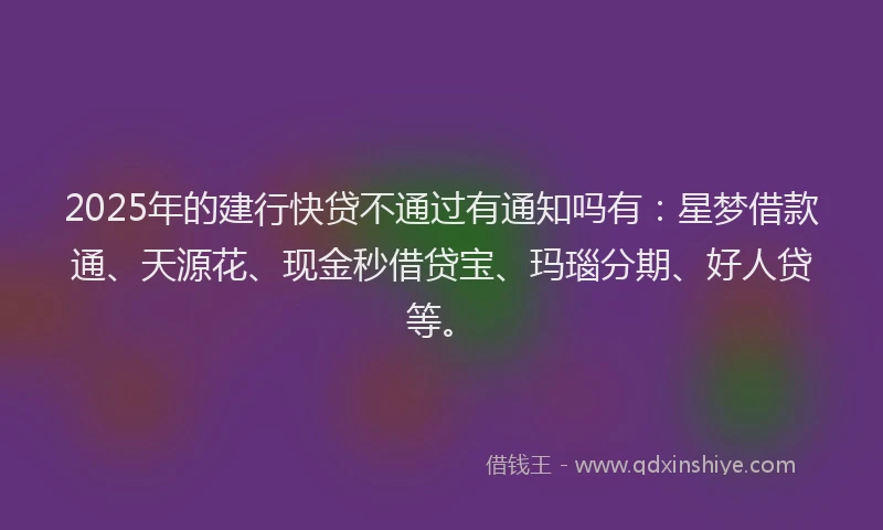 2025年的建行快贷不通过有通知吗有：星梦借款通、天源花、现金秒借贷宝、玛瑙分期、好人贷等。