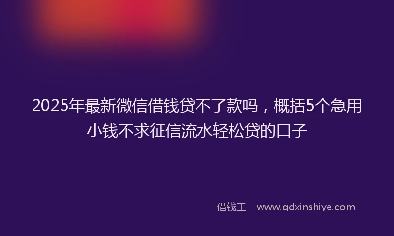 2025年最新微信借钱贷不了款吗，概括5个急用小钱不求征信流水轻松贷的口子