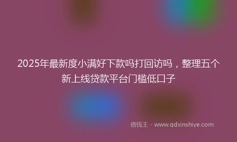 2025年最新度小满好下款吗打回访吗，整理五个新上线贷款平台门槛低口子
