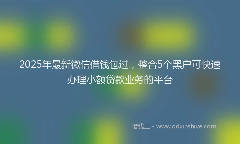 2025年最新微信借钱包过，整合5个黑户可快速办理小额贷款业务的平台