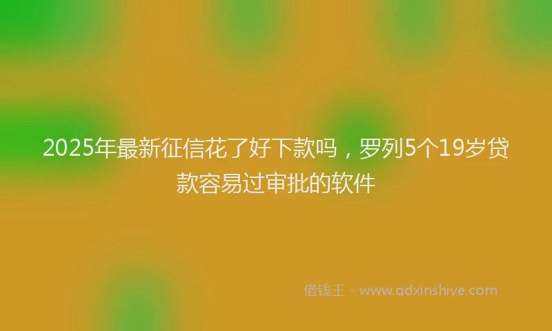 2025年最新征信花了好下款吗，罗列5个19岁贷款容易过审批的软件