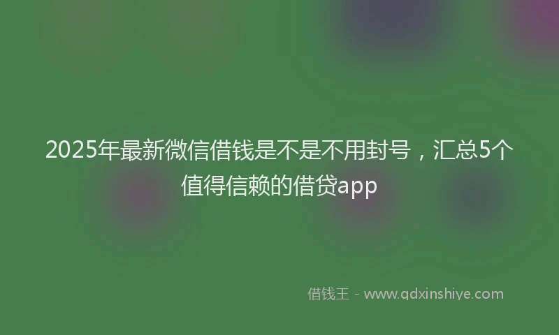 2025年最新微信借钱是不是不用封号，汇总5个值得信赖的借贷app