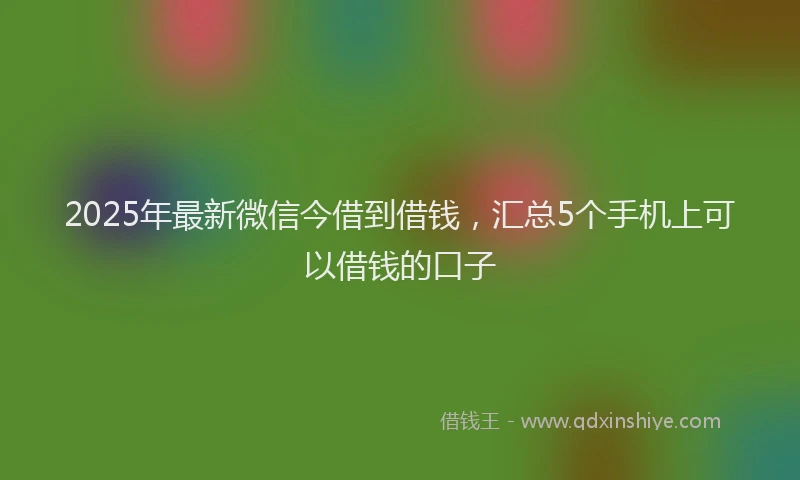 2025年最新微信今借到借钱，汇总5个手机上可以借钱的口子