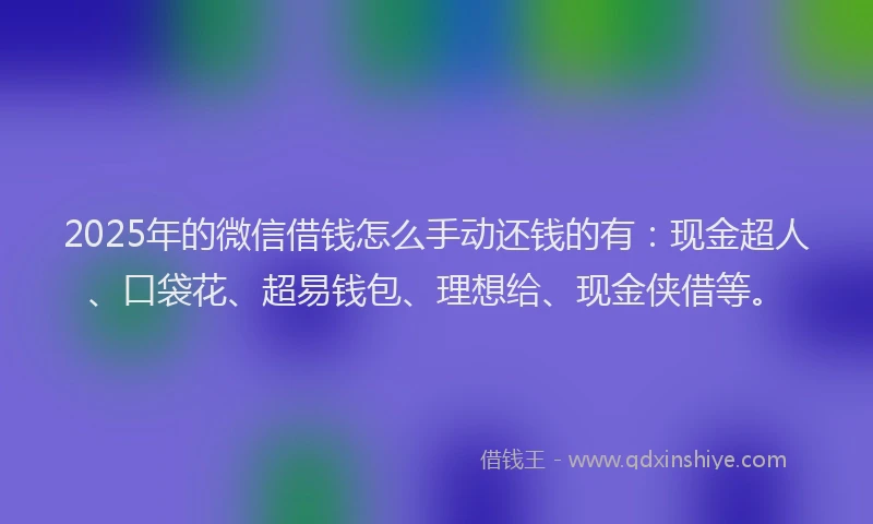 2025年的微信借钱怎么手动还钱的有：现金超人、口袋花、超易钱包、理想给、现金侠借等。