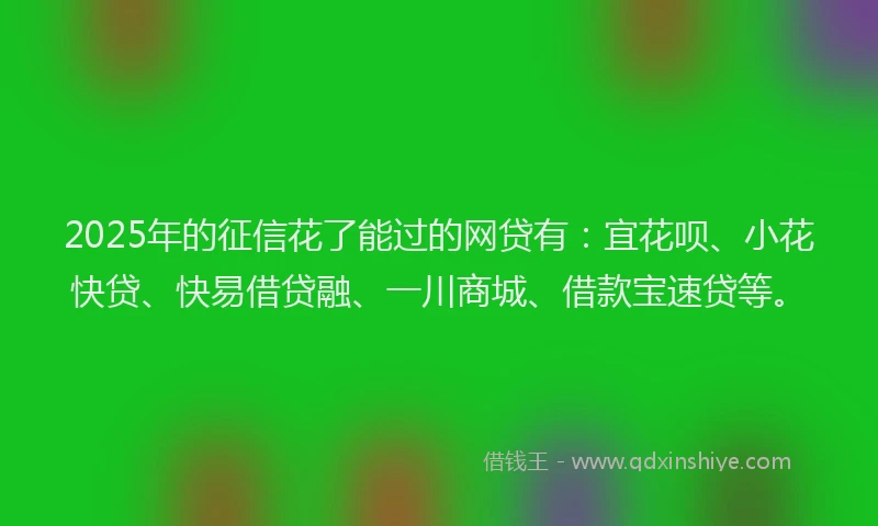 2025年的征信花了能过的网贷有：宜花呗、小花快贷、快易借贷融、一川商城、借款宝速贷等。