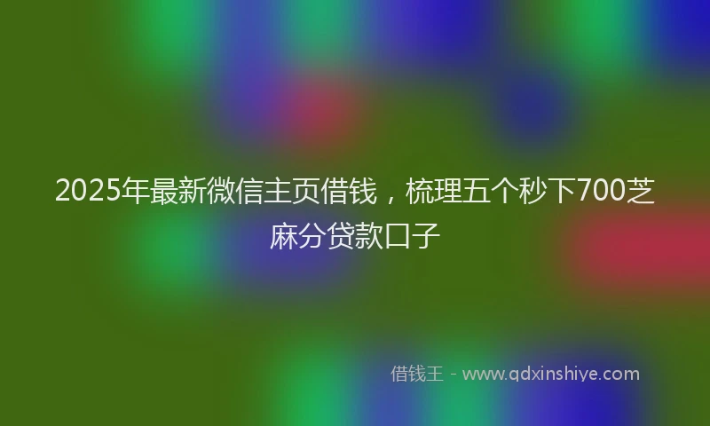 2025年最新微信主页借钱，梳理五个秒下700芝麻分贷款口子