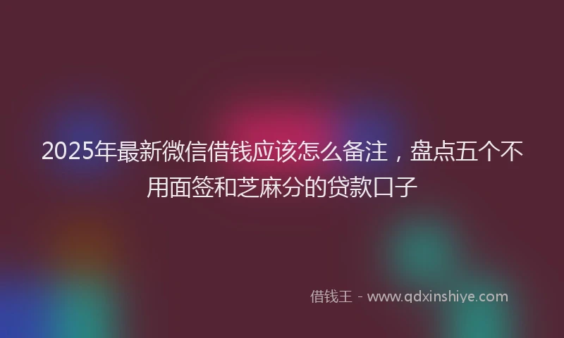 2025年最新微信借钱应该怎么备注，盘点五个不用面签和芝麻分的贷款口子