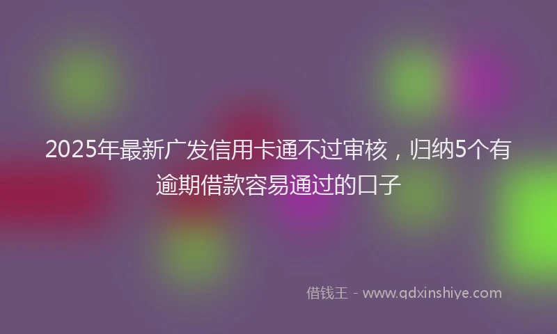 2025年最新广发信用卡通不过审核，归纳5个有逾期借款容易通过的口子