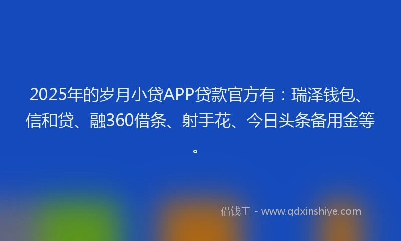 2025年的岁月小贷APP贷款官方有：瑞泽钱包、信和贷、融360借条、射手花、今日头条备用金等。