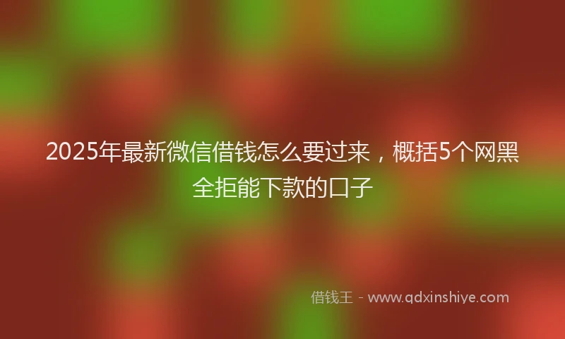 2025年最新微信借钱怎么要过来，概括5个网黑全拒能下款的口子
