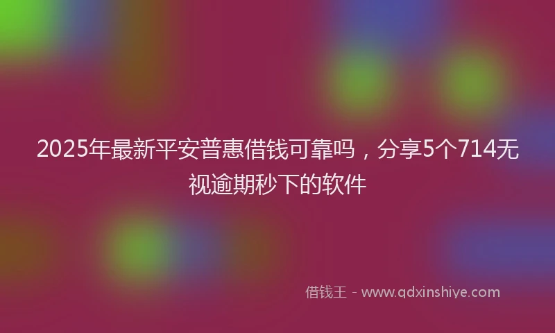 2025年最新平安普惠借钱可靠吗，分享5个714无视逾期秒下的软件