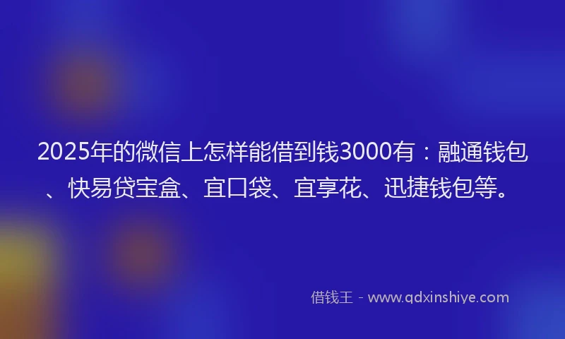 2025年的微信上怎样能借到钱3000有：融通钱包、快易贷宝盒、宜口袋、宜享花、迅捷钱包等。