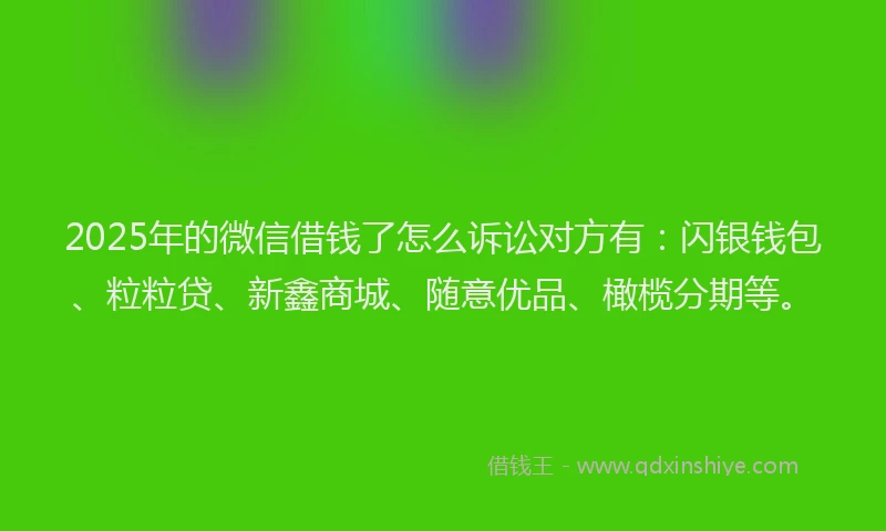 2025年的微信借钱了怎么诉讼对方有：闪银钱包、粒粒贷、新鑫商城、随意优品、橄榄分期等。