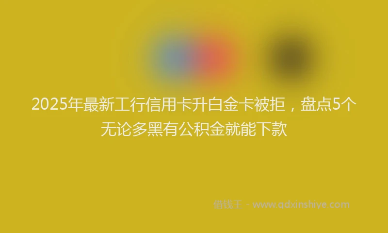 2025年最新工行信用卡升白金卡被拒，盘点5个无论多黑有公积金就能下款