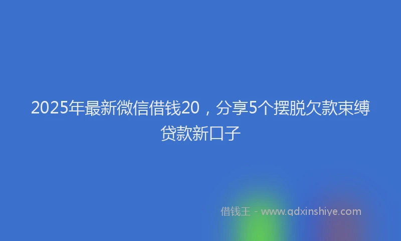 2025年最新微信借钱20，分享5个摆脱欠款束缚贷款新口子