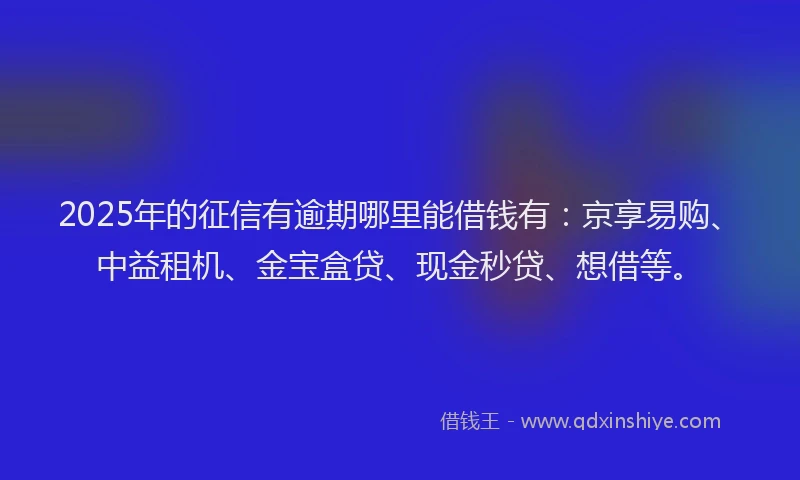 2025年的征信有逾期哪里能借钱有：京享易购、中益租机、金宝盒贷、现金秒贷、想借等。